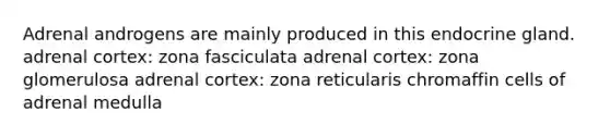 Adrenal androgens are mainly produced in this endocrine gland. adrenal cortex: zona fasciculata adrenal cortex: zona glomerulosa adrenal cortex: zona reticularis chromaffin cells of adrenal medulla