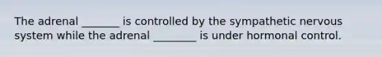 The adrenal _______ is controlled by the sympathetic nervous system while the adrenal ________ is under hormonal control.