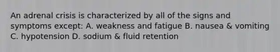 An adrenal crisis is characterized by all of the signs and symptoms except: A. weakness and fatigue B. nausea & vomiting C. hypotension D. sodium & fluid retention