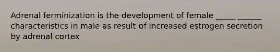 Adrenal ferminization is the development of female _____ ______ characteristics in male as result of increased estrogen secretion by adrenal cortex