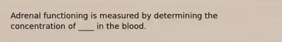 Adrenal functioning is measured by determining the concentration of ____ in the blood.