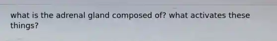 what is the adrenal gland composed of? what activates these things?
