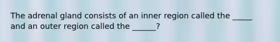 The adrenal gland consists of an inner region called the _____ and an outer region called the ______?