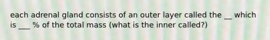 each adrenal gland consists of an outer layer called the __ which is ___ % of the total mass (what is the inner called?)