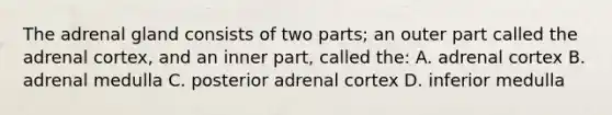 The adrenal gland consists of two parts; an outer part called the adrenal cortex, and an inner part, called the: A. adrenal cortex B. adrenal medulla C. posterior adrenal cortex D. inferior medulla