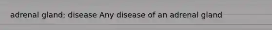 adrenal gland; disease Any disease of an adrenal gland