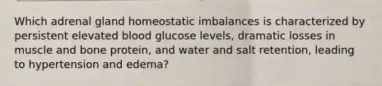 Which adrenal gland homeostatic imbalances is characterized by persistent elevated blood glucose levels, dramatic losses in muscle and bone protein, and water and salt retention, leading to hypertension and edema?