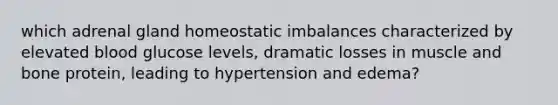 which adrenal gland homeostatic imbalances characterized by elevated blood glucose levels, dramatic losses in muscle and bone protein, leading to hypertension and edema?