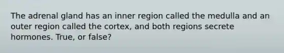 The adrenal gland has an inner region called the medulla and an outer region called the cortex, and both regions secrete hormones. True, or false?