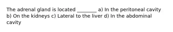 The adrenal gland is located ________ a) In the peritoneal cavity b) On the kidneys c) Lateral to the liver d) In the abdominal cavity