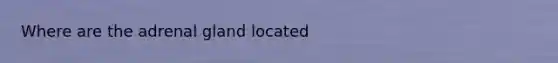 Where are the adrenal gland located