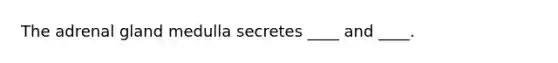 The adrenal gland medulla secretes ____ and ____.