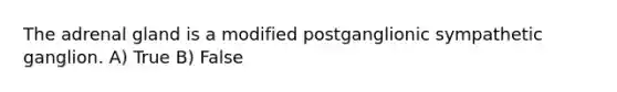 The adrenal gland is a modified postganglionic sympathetic ganglion. A) True B) False