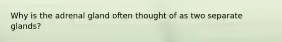 Why is the adrenal gland often thought of as two separate glands?