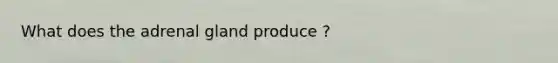 What does the adrenal gland produce ?