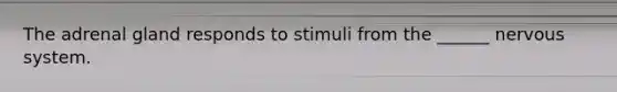 The adrenal gland responds to stimuli from the ______ nervous system.