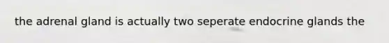 the adrenal gland is actually two seperate endocrine glands the