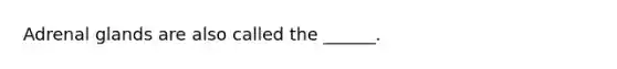 Adrenal glands are also called the ______.