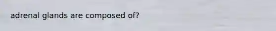 adrenal glands are composed of?