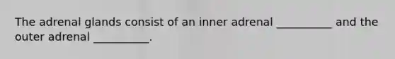 The adrenal glands consist of an inner adrenal __________ and the outer adrenal __________.
