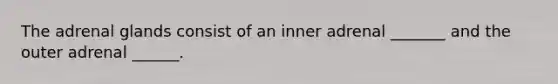 The adrenal glands consist of an inner adrenal _______ and the outer adrenal ______.