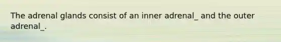 The adrenal glands consist of an inner adrenal_ and the outer adrenal_.