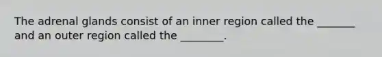 The adrenal glands consist of an inner region called the _______ and an outer region called the ________.