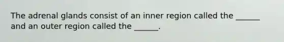 The adrenal glands consist of an inner region called the ______ and an outer region called the ______.