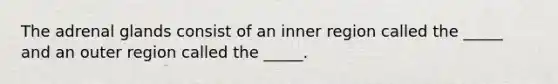 The adrenal glands consist of an inner region called the _____ and an outer region called the _____.