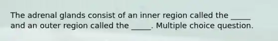 The adrenal glands consist of an inner region called the _____ and an outer region called the _____. Multiple choice question.