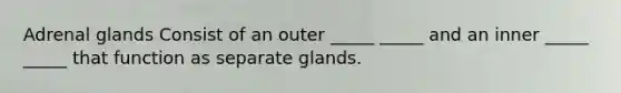 Adrenal glands Consist of an outer _____ _____ and an inner _____ _____ that function as separate glands.