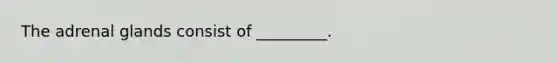 The adrenal glands consist of _________.