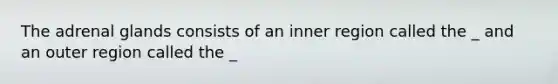 The adrenal glands consists of an inner region called the _ and an outer region called the _