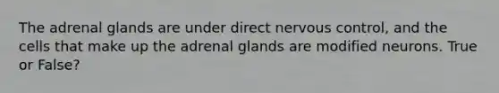 The adrenal glands are under direct nervous control, and the cells that make up the adrenal glands are modified neurons. True or False?