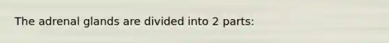 The adrenal glands are divided into 2 parts: