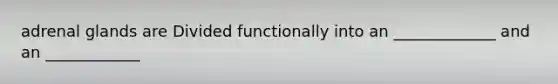 adrenal glands are Divided functionally into an _____________ and an ____________