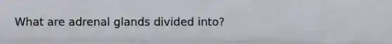 What are adrenal glands divided into?