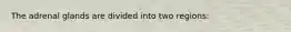 The adrenal glands are divided into two regions: