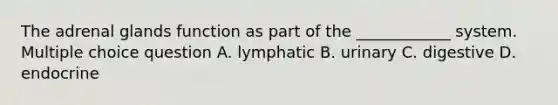 The adrenal glands function as part of the ____________ system. Multiple choice question A. lymphatic B. urinary C. digestive D. endocrine