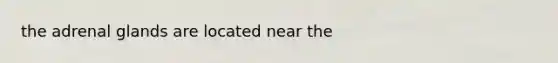 the adrenal glands are located near the