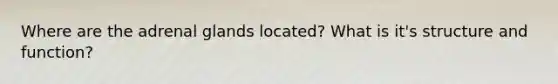 Where are the adrenal glands located? What is it's structure and function?