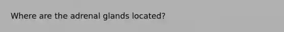 Where are the adrenal glands​ located?