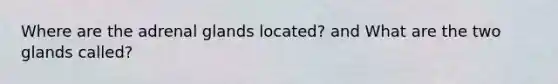 Where are the adrenal glands located? and What are the two glands called?