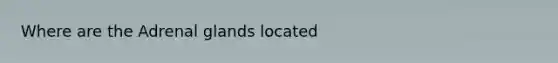 Where are the Adrenal glands located