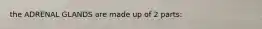 the ADRENAL GLANDS are made up of 2 parts: