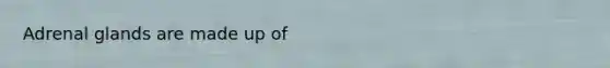 Adrenal glands are made up of