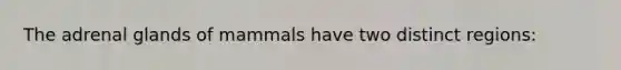 The adrenal glands of mammals have two distinct regions: