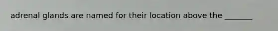 adrenal glands are named for their location above the _______