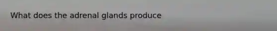 What does the adrenal glands produce