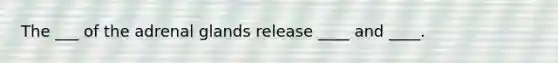 The ___ of the adrenal glands release ____ and ____.